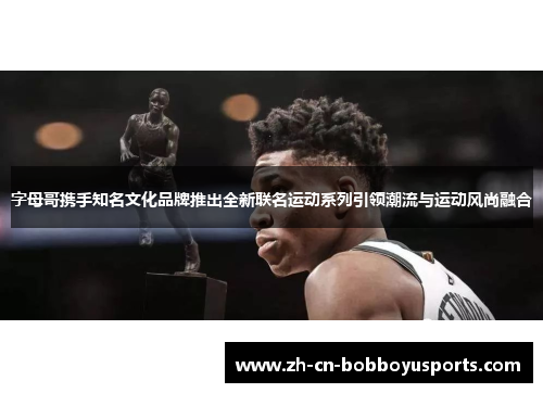 字母哥携手知名文化品牌推出全新联名运动系列引领潮流与运动风尚融合