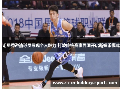明星秀邀请球员展现个人魅力 打破传统赛事界限开启新娱乐模式