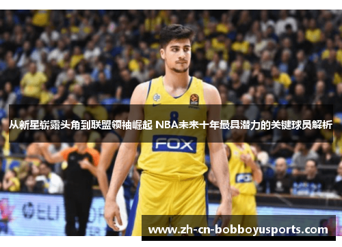 从新星崭露头角到联盟领袖崛起 NBA未来十年最具潜力的关键球员解析