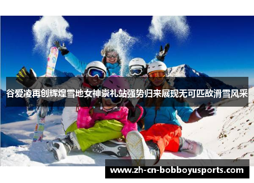 谷爱凌再创辉煌雪地女神崇礼站强势归来展现无可匹敌滑雪风采