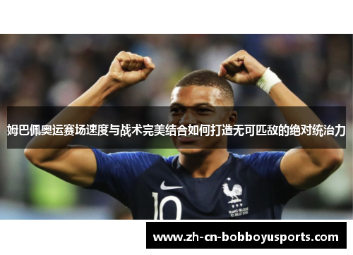 姆巴佩奥运赛场速度与战术完美结合如何打造无可匹敌的绝对统治力