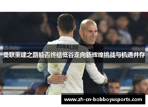 曼联重建之路能否终结低谷走向新辉煌挑战与机遇并存
