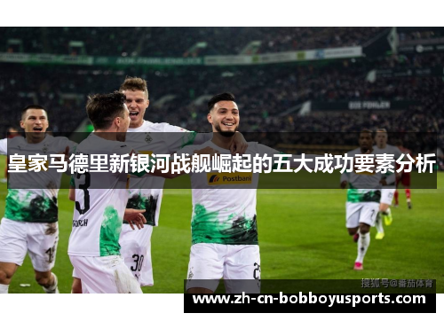 皇家马德里新银河战舰崛起的五大成功要素分析