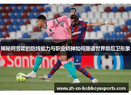 揭秘阿劳霍的防线能力与职业精神如何塑造世界级后卫形象