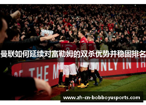 曼联如何延续对富勒姆的双杀优势并稳固排名