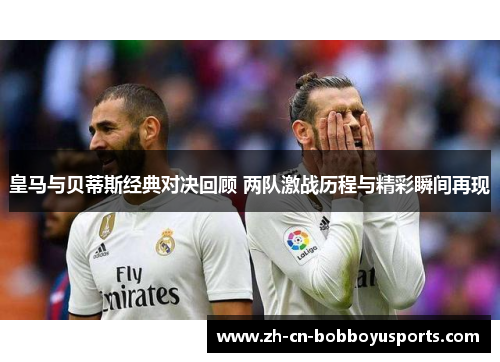 皇马与贝蒂斯经典对决回顾 两队激战历程与精彩瞬间再现