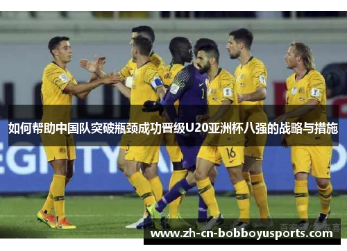 如何帮助中国队突破瓶颈成功晋级U20亚洲杯八强的战略与措施