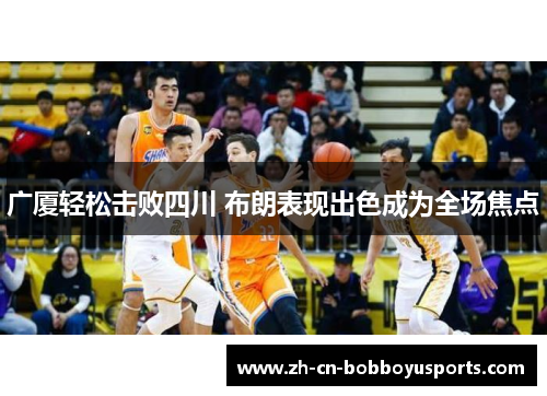 广厦轻松击败四川 布朗表现出色成为全场焦点