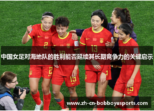 中国女足对海地队的胜利能否延续其长期竞争力的关键启示