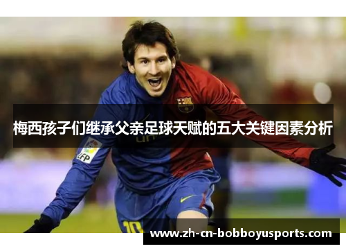 梅西孩子们继承父亲足球天赋的五大关键因素分析