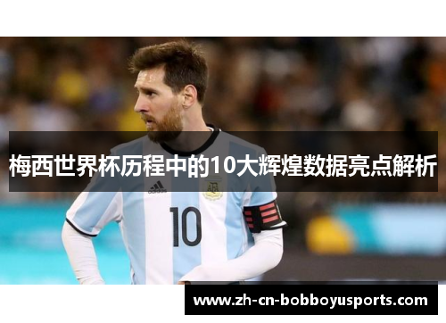 梅西世界杯历程中的10大辉煌数据亮点解析