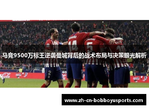 马竞9500万标王逆袭曼城背后的战术布局与决策眼光解析