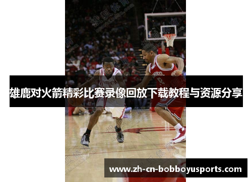 雄鹿对火箭精彩比赛录像回放下载教程与资源分享