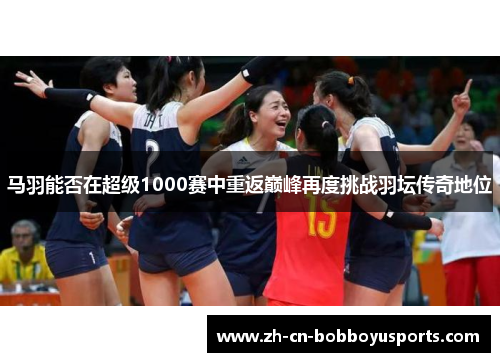 马羽能否在超级1000赛中重返巅峰再度挑战羽坛传奇地位