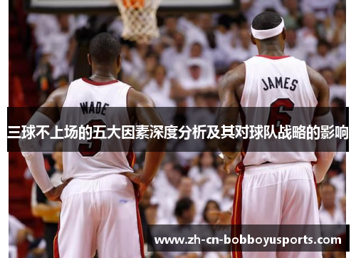 三球不上场的五大因素深度分析及其对球队战略的影响