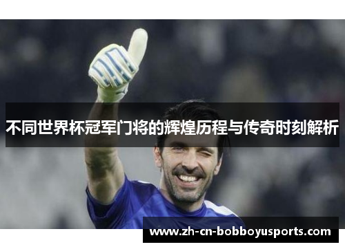 不同世界杯冠军门将的辉煌历程与传奇时刻解析